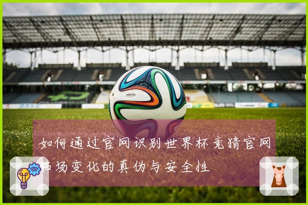 如何通过官网识别世界杯竞猜官网临场变化的真伪与安全性