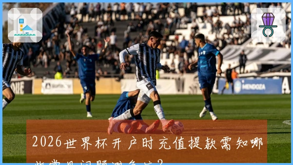 2026世界杯开户时充值提款需知哪些常见问题避免坑？