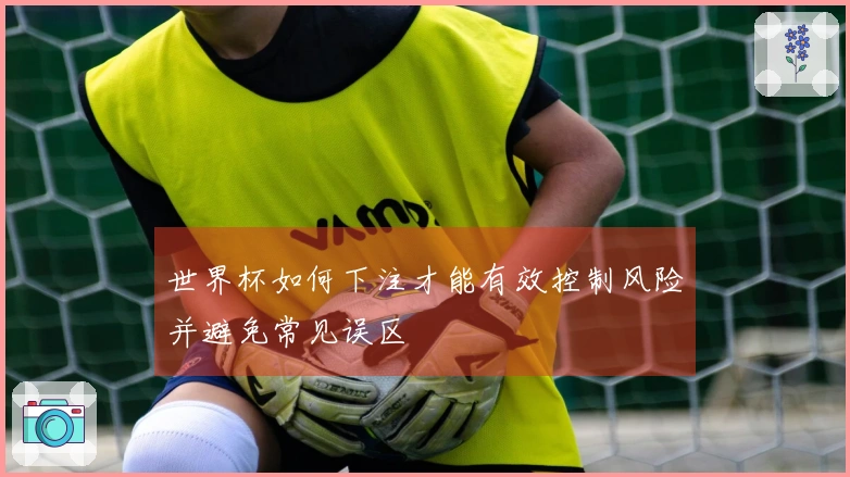 世界杯如何下注才能有效控制风险并避免常见误区
