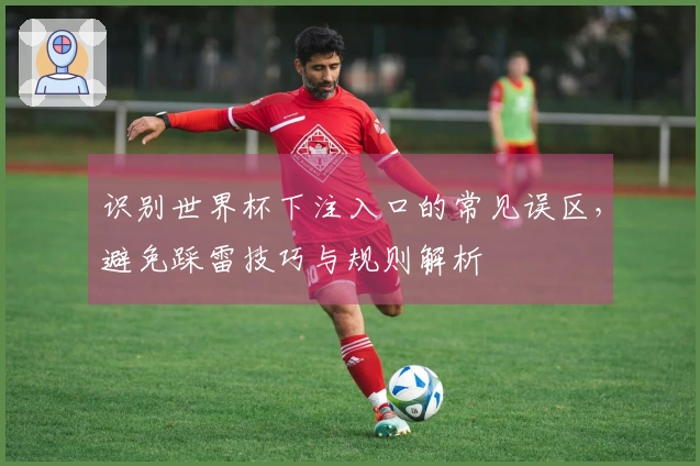识别世界杯下注入口的常见误区，避免踩雷技巧与规则解析