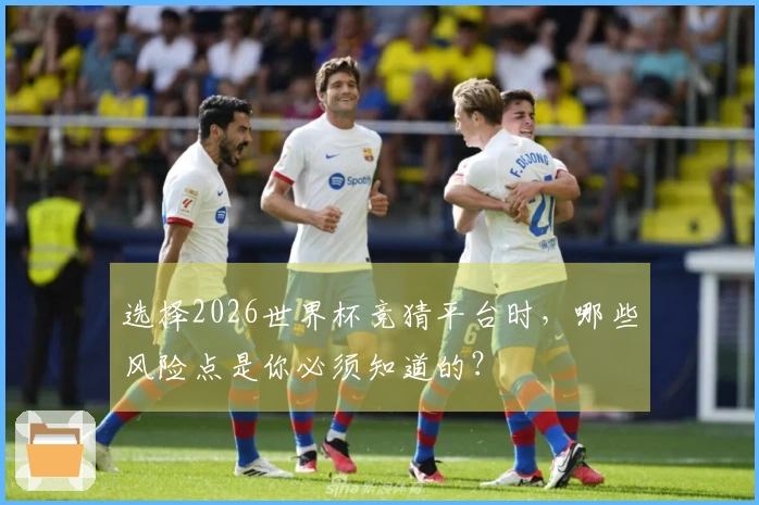 选择2026世界杯竞猜平台时，哪些风险点是你必须知道的？